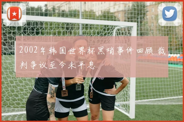 2002年韩国世界杯黑哨事件回顾 裁判争议至今未平息