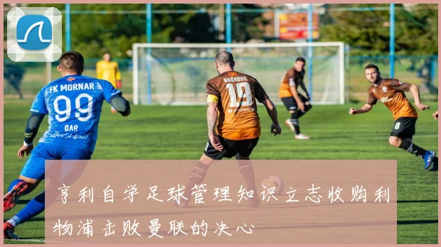 亨利自学足球管理知识立志收购利物浦击败曼联的决心
