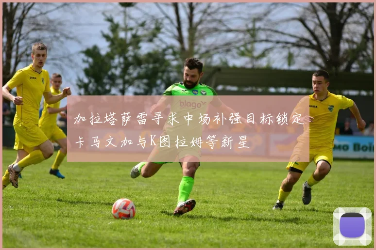 加拉塔萨雷寻求中场补强目标锁定卡马文加与K图拉姆等新星