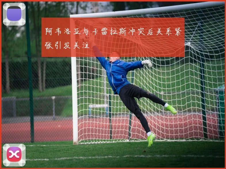 阿韦洛亚与卡雷拉斯冲突后关系紧张引发关注