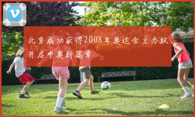 北京成功获得2008年奥运会主办权开启申奥新篇章
