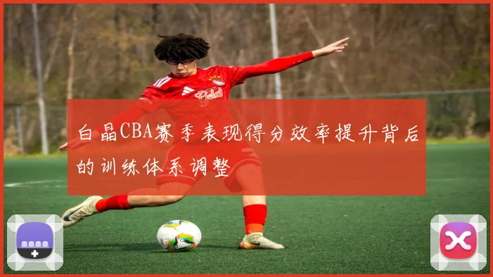 白晶CBA赛季表现得分效率提升背后的训练体系调整