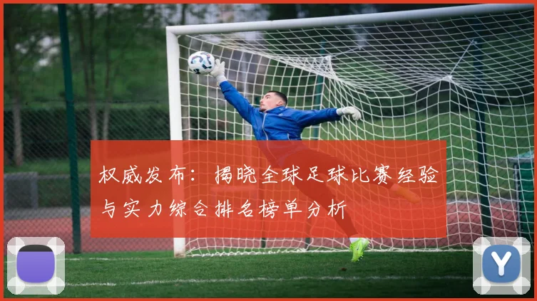 权威发布：揭晓全球足球比赛经验与实力综合排名榜单分析