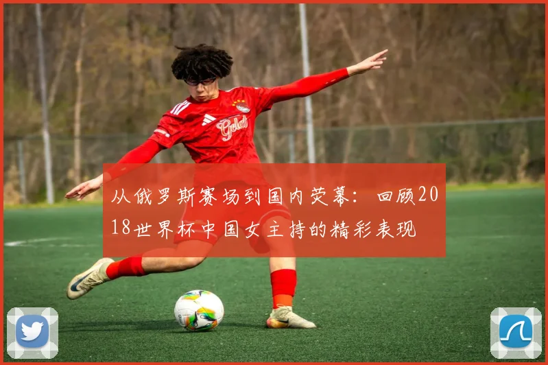 从俄罗斯赛场到国内荧幕：回顾2018世界杯中国女主持的精彩表现