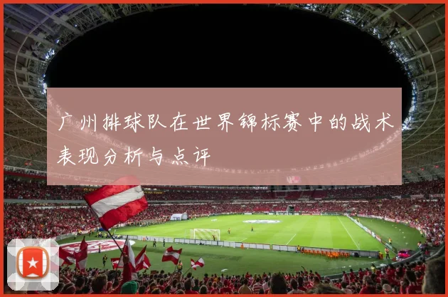 广州排球队在世界锦标赛中的战术表现分析与点评