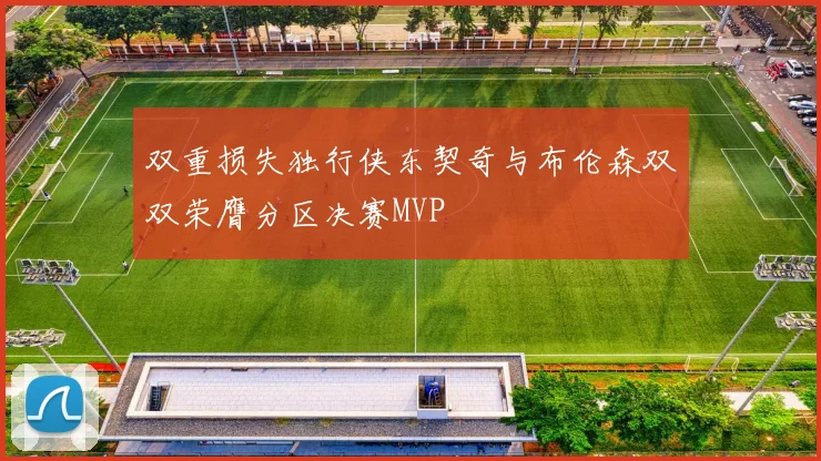 双重损失独行侠东契奇与布伦森双双荣膺分区决赛MVP