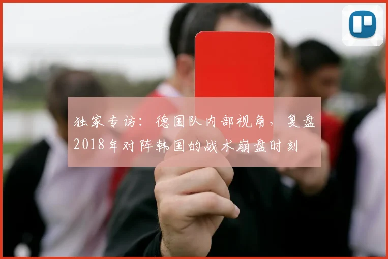 独家专访：德国队内部视角，复盘2018年对阵韩国的战术崩盘时刻